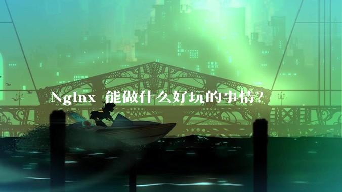 Nginx 能做什么好玩的事情？
