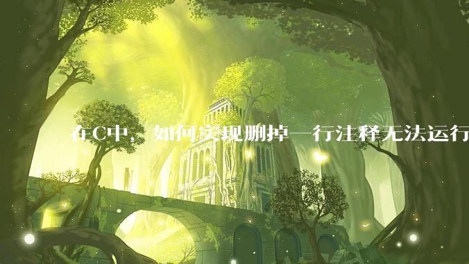 在C中，如何实现删掉一行注释无法运行？