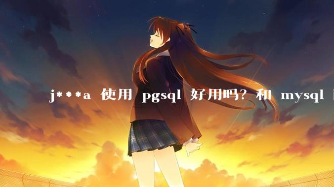 j***a 使用 pgsql 好用吗？和 mysql 区别大吗？