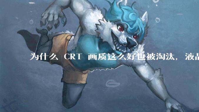 为什么 CRT 画质这么好也被淘汰，液晶反而发展的很好？